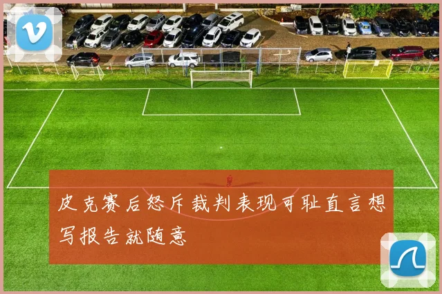 皮克赛后怒斥裁判表现可耻直言想写报告就随意