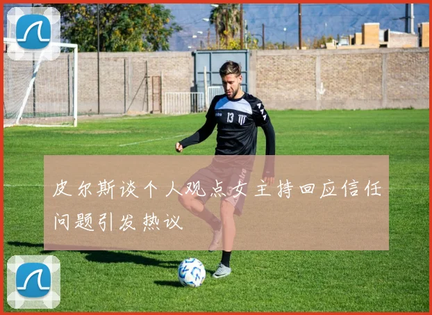 皮尔斯谈个人观点女主持回应信任问题引发热议