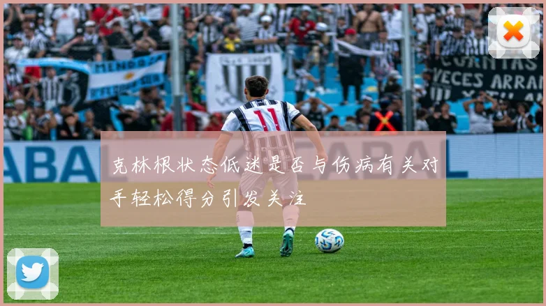 克林根状态低迷是否与伤病有关对手轻松得分引发关注