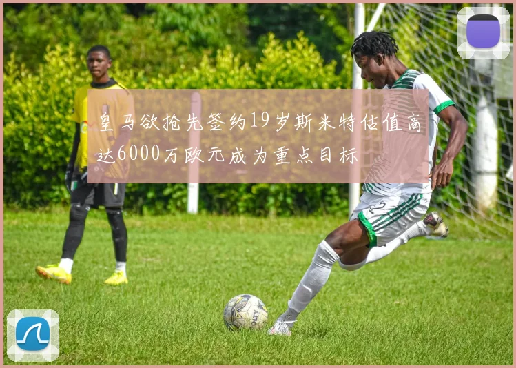 皇马欲抢先签约19岁斯米特估值高达6000万欧元成为重点目标