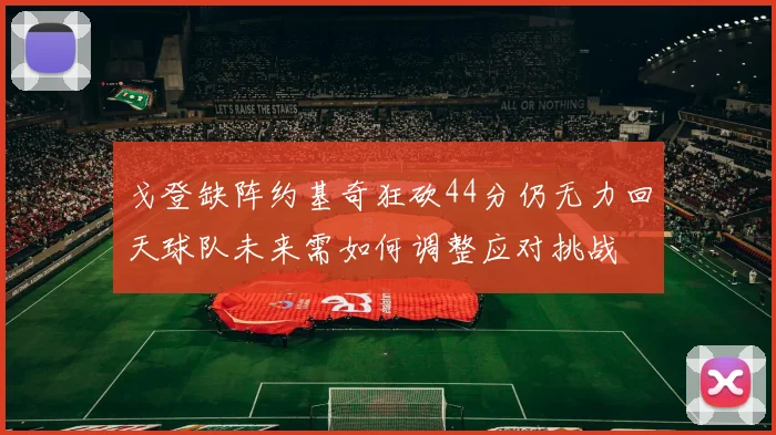 戈登缺阵约基奇狂砍44分仍无力回天球队未来需如何调整应对挑战
