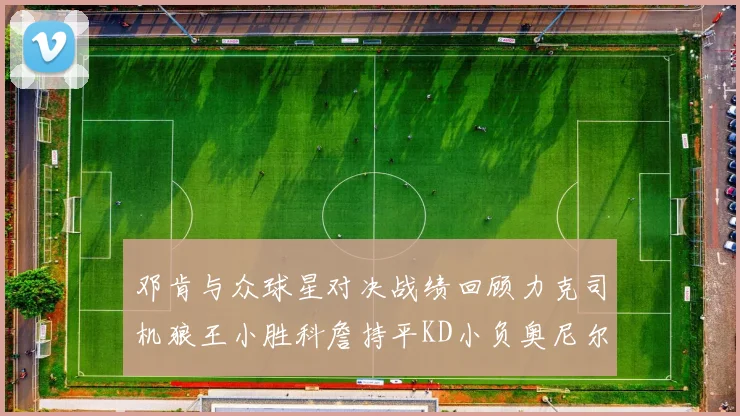 邓肯与众球星对决战绩回顾力克司机狼王小胜科詹持平KD小负奥尼尔