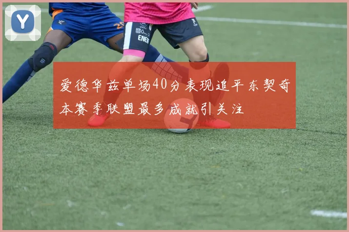 爱德华兹单场40分表现追平东契奇本赛季联盟最多成就引关注