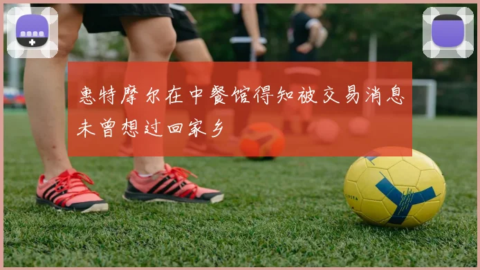 惠特摩尔在中餐馆得知被交易消息未曾想过回家乡