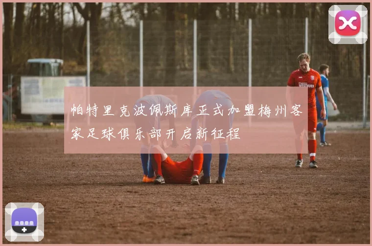 帕特里克波佩斯库正式加盟梅州客家足球俱乐部开启新征程