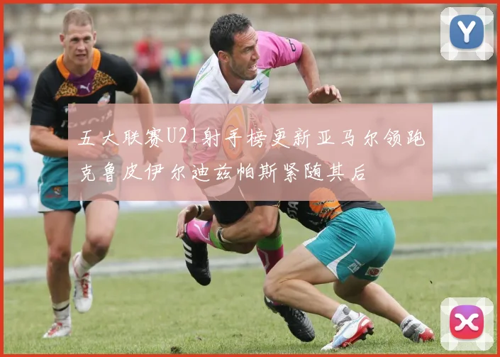 五大联赛U21射手榜更新亚马尔领跑克鲁皮伊尔迪兹帕斯紧随其后