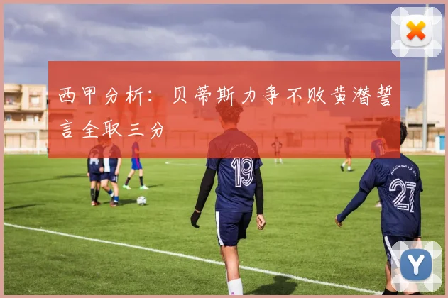 西甲分析：贝蒂斯力争不败黄潜誓言全取三分