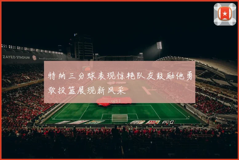 特纳三分球表现惊艳队友鼓励他勇敢投篮展现新风采