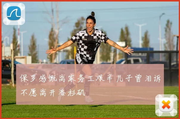 保罗感慨离家务工艰辛儿子曾泪诉不愿离开洛杉矶