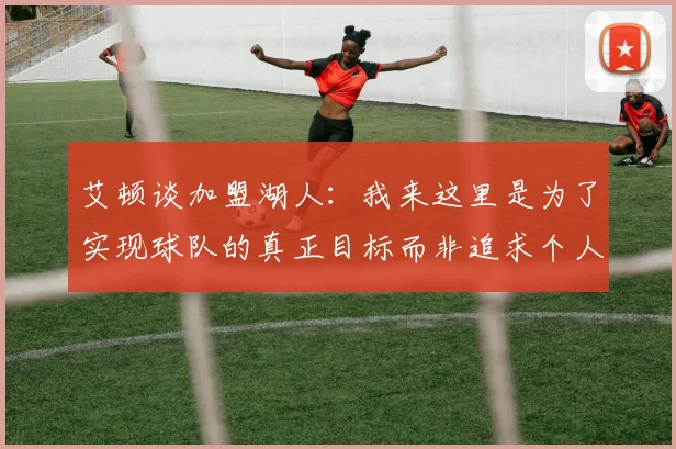 艾顿谈加盟湖人：我来这里是为了实现球队的真正目标而非追求个人数据