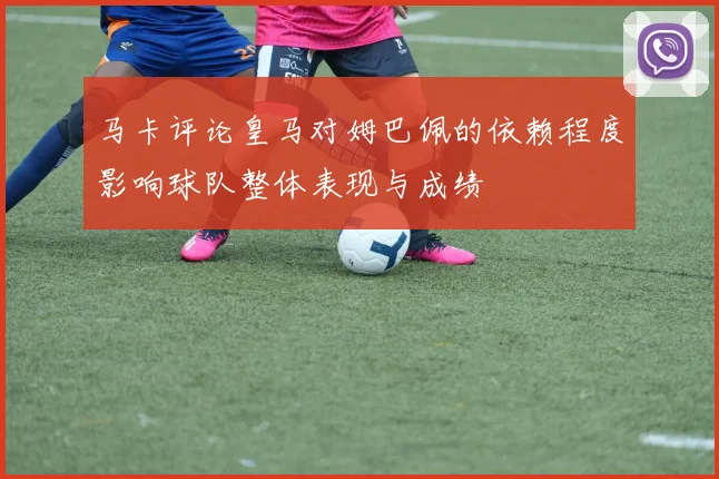 马卡评论皇马对姆巴佩的依赖程度影响球队整体表现与成绩