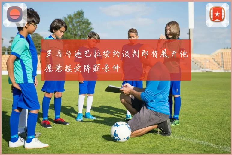 罗马与迪巴拉续约谈判即将展开他愿意接受降薪条件