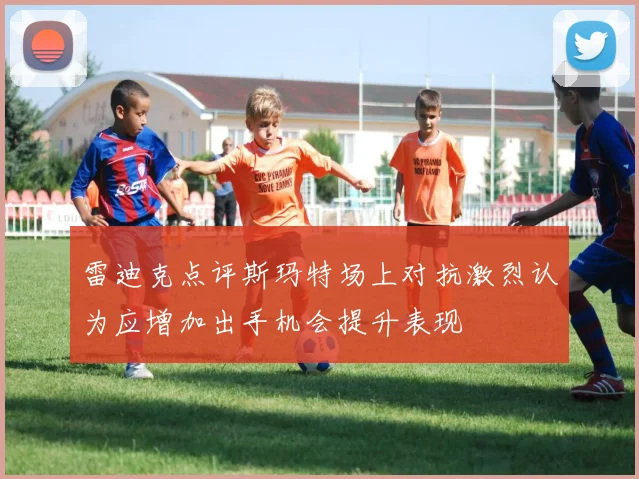 雷迪克点评斯玛特场上对抗激烈认为应增加出手机会提升表现