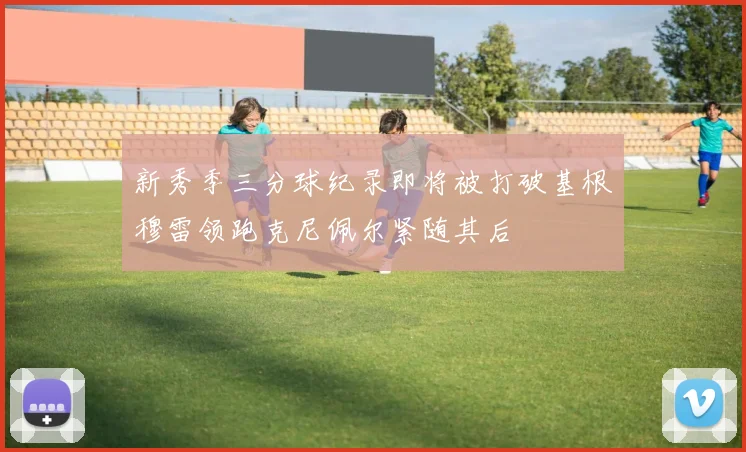 新秀季三分球纪录即将被打破基根穆雷领跑克尼佩尔紧随其后