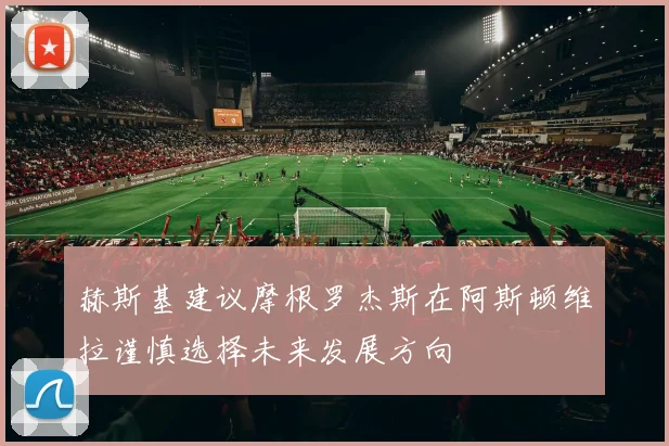 赫斯基建议摩根罗杰斯在阿斯顿维拉谨慎选择未来发展方向