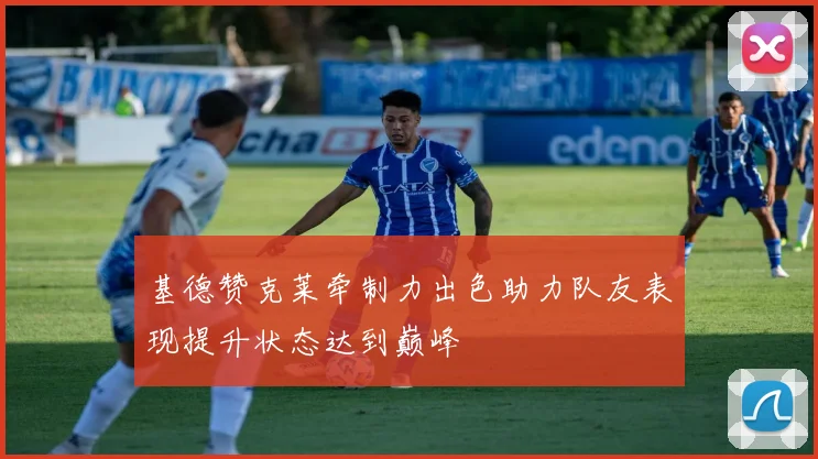 基德赞克莱牵制力出色助力队友表现提升状态达到巅峰