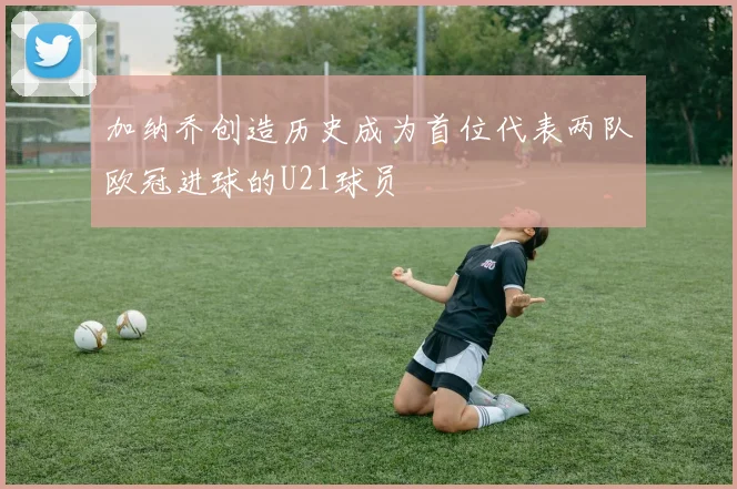 加纳乔创造历史成为首位代表两队欧冠进球的U21球员
