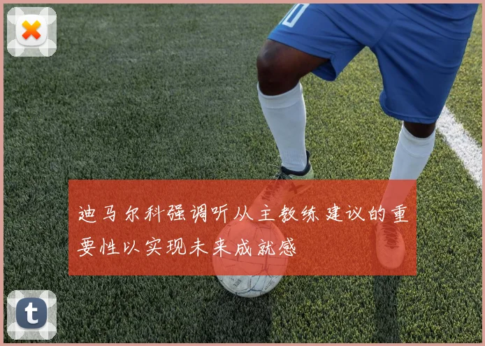 迪马尔科强调听从主教练建议的重要性以实现未来成就感