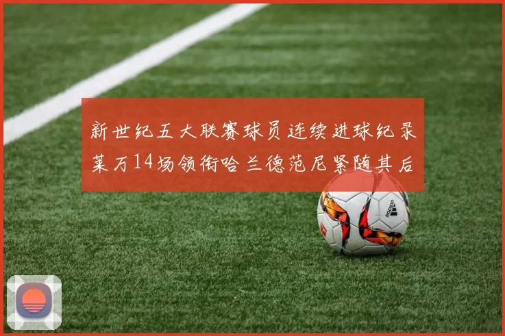 新世纪五大联赛球员连续进球纪录莱万14场领衔哈兰德范尼紧随其后