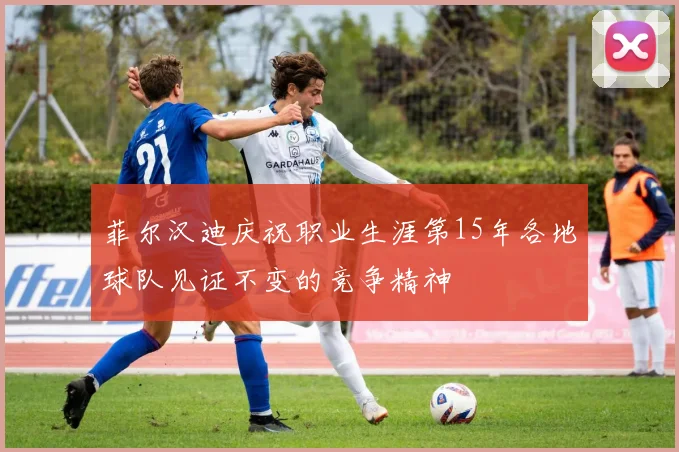菲尔汉迪庆祝职业生涯第15年各地球队见证不变的竞争精神