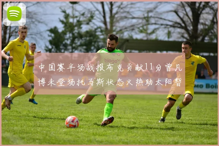 中国赛半场战报布克贡献11分曾凡博未登场托马斯状态火热助太阳暂时领先篮网