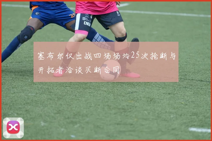 塞布尔仅出战四场场均25次抢断与开拓者洽谈买断合同