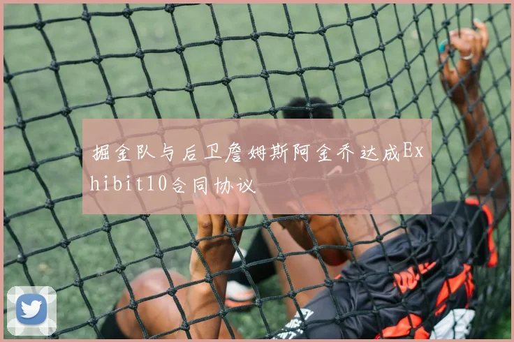 掘金队与后卫詹姆斯阿金乔达成Exhibit10合同协议