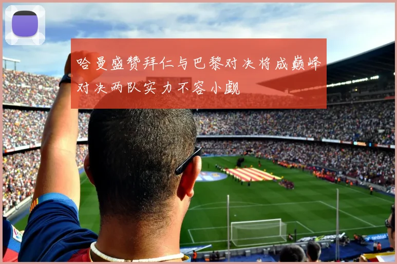 哈曼盛赞拜仁与巴黎对决将成巅峰对决两队实力不容小觑