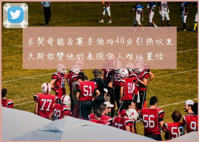 东契奇能否赛季场均40分引热议里夫斯称赞他的表现令人难以置信