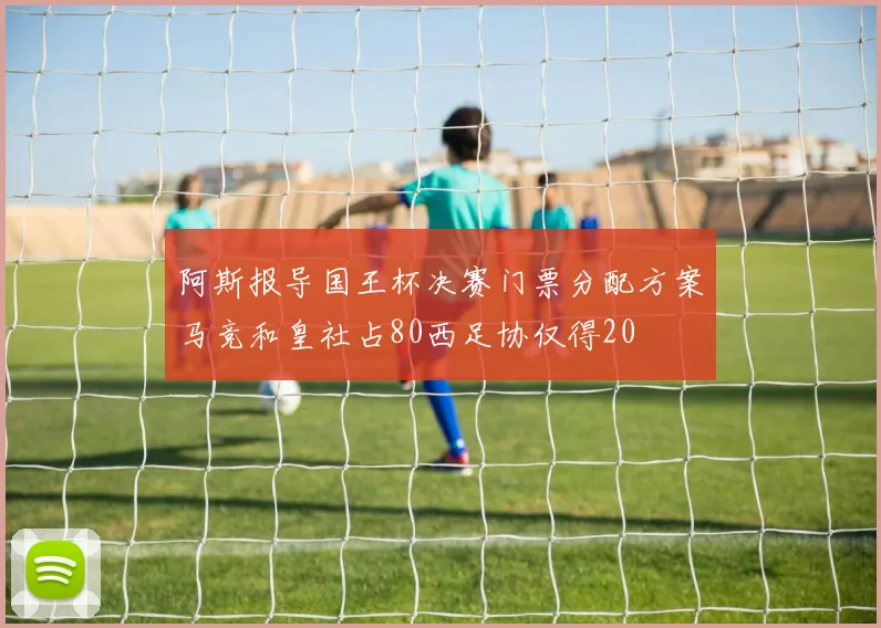 阿斯报导国王杯决赛门票分配方案马竞和皇社占80西足协仅得20