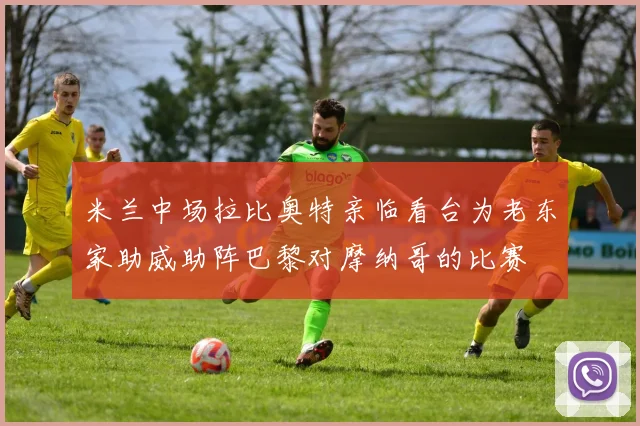 米兰中场拉比奥特亲临看台为老东家助威助阵巴黎对摩纳哥的比赛