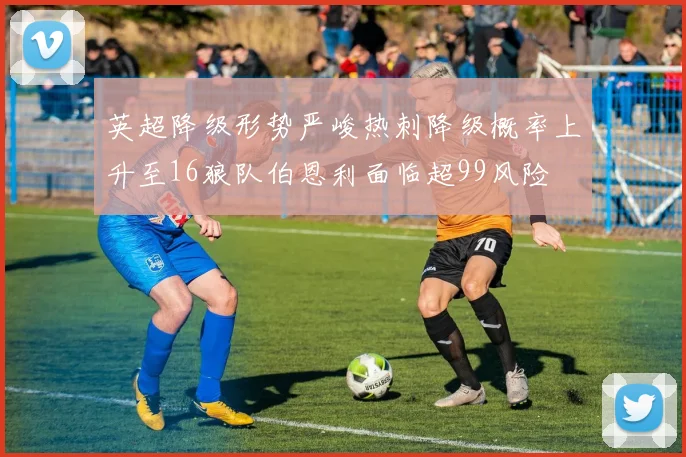 英超降级形势严峻热刺降级概率上升至16狼队伯恩利面临超99风险