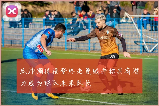 瓜帅期待福登终老曼城并称其有潜力成为球队未来队长