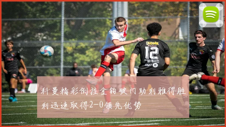 科曼精彩倒挂金钩破门助利雅得胜利迅速取得2-0领先优势