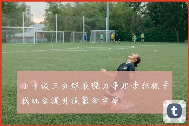 小卡谈三分球表现力争进步积极寻找机会提升投篮命中率