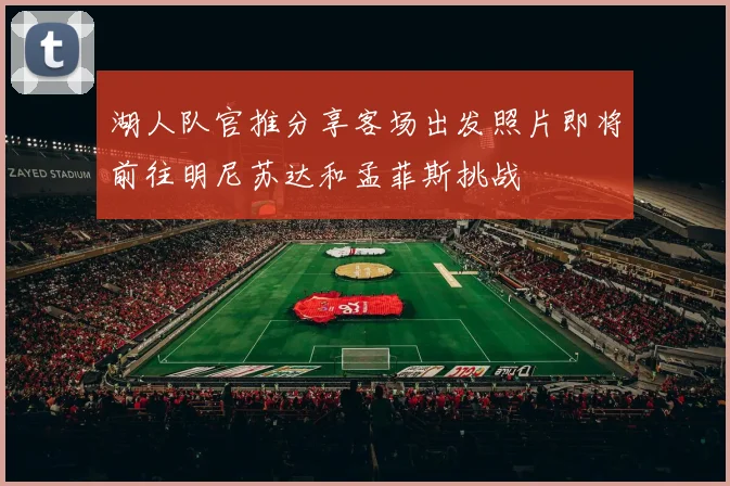 湖人队官推分享客场出发照片即将前往明尼苏达和孟菲斯挑战