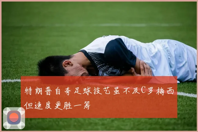 特朗普自夸足球技艺虽不及C罗梅西但速度更胜一筹