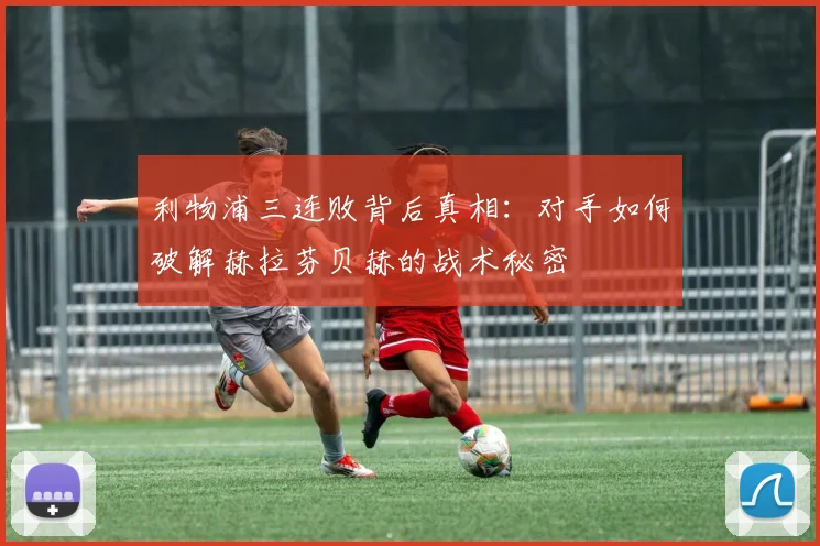 利物浦三连败背后真相：对手如何破解赫拉芬贝赫的战术秘密