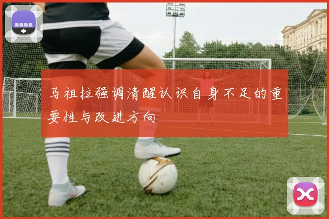 马祖拉强调清醒认识自身不足的重要性与改进方向