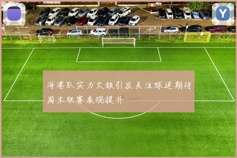 海港队实力欠缺引发关注球迷期待周末联赛表现提升