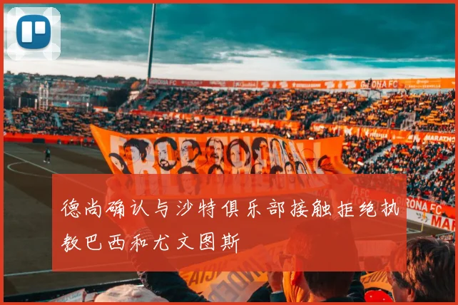 德尚确认与沙特俱乐部接触拒绝执教巴西和尤文图斯