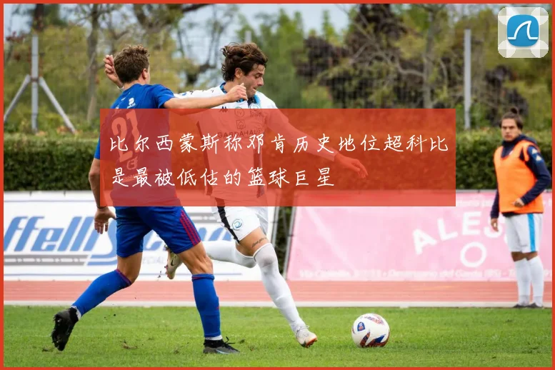 比尔西蒙斯称邓肯历史地位超科比是最被低估的篮球巨星