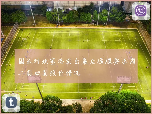 国米对坎塞洛发出最后通牒要求周二前回复报价情况