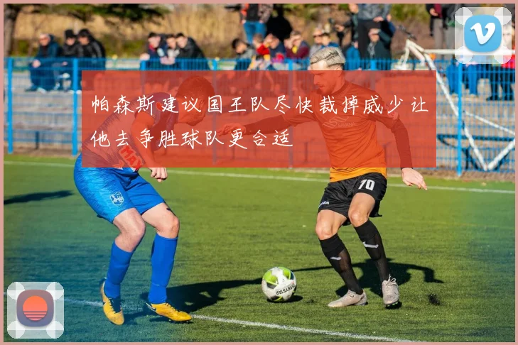 帕森斯建议国王队尽快裁掉威少让他去争胜球队更合适
