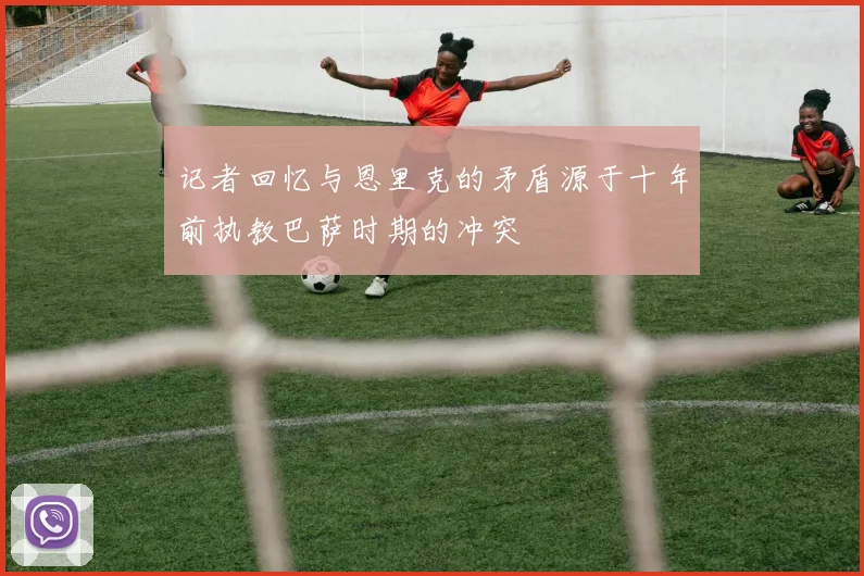 记者回忆与恩里克的矛盾源于十年前执教巴萨时期的冲突