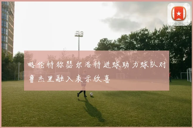 略伦特称瑟尔洛特进球助力球队对鲁杰里融入表示欣喜