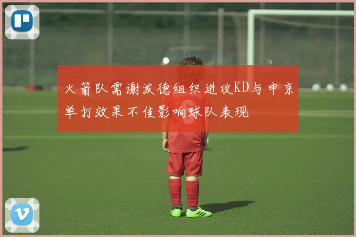 火箭队需谢泼德组织进攻KD与申京单打效果不佳影响球队表现
